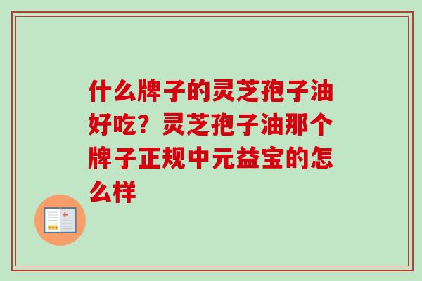 什么牌子的灵芝孢子油好吃？灵芝孢子油那个牌子正规中元益宝的怎么样