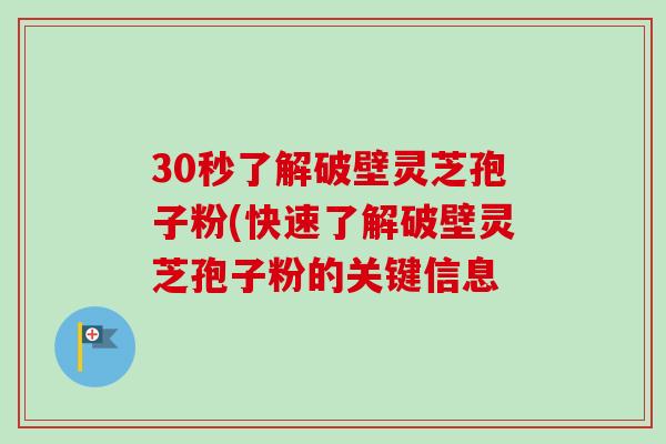30秒了解破壁灵芝孢子粉(快速了解破壁灵芝孢子粉的关键信息