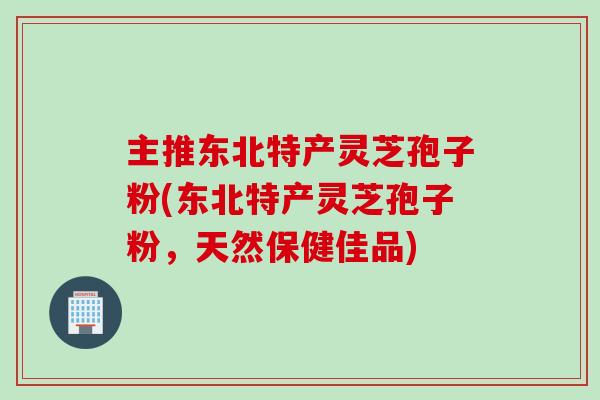 主推东北特产灵芝孢子粉(东北特产灵芝孢子粉，天然保健佳品)