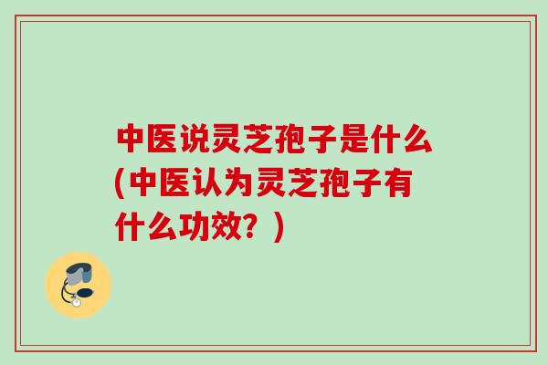 中医说灵芝孢子是什么(中医认为灵芝孢子有什么功效？)