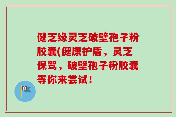 健芝缘灵芝破壁孢子粉胶囊(健康护盾，灵芝保驾，破壁孢子粉胶囊等你来尝试！