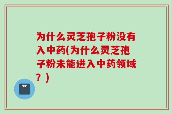 为什么灵芝孢子粉没有入中药(为什么灵芝孢子粉未能进入中药领域？)
