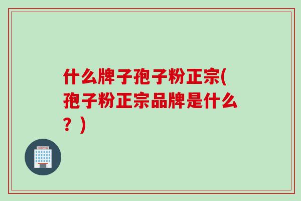 什么牌子孢子粉正宗(孢子粉正宗品牌是什么？)