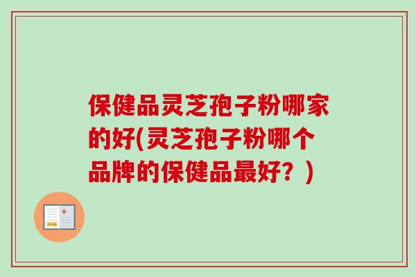 保健品灵芝孢子粉哪家的好(灵芝孢子粉哪个品牌的保健品好?) 保健品灵芝孢子粉哪家的好(灵芝孢子粉哪个品牌的保健品好?)