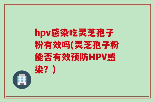 hpv感染吃灵芝孢子粉有效吗(灵芝孢子粉能否有效预防HPV感染？)