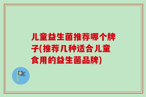儿童益生菌推荐哪个牌子(推荐几种适合儿童食用的益生菌品牌)