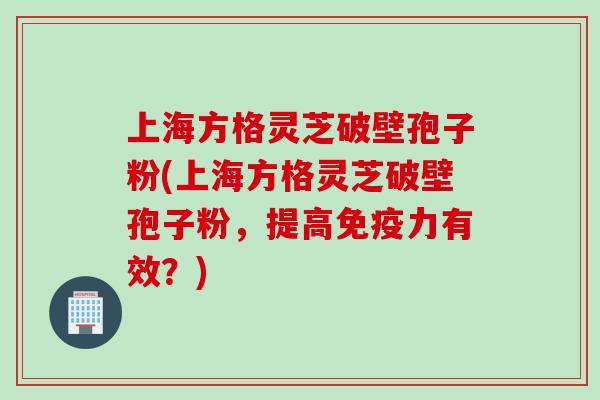 上海方格灵芝破壁孢子粉(上海方格灵芝破壁孢子粉，提高免疫力有效？)