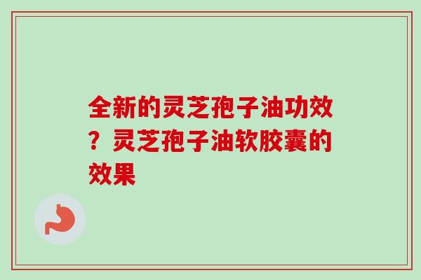 全新的灵芝孢子油功效？灵芝孢子油软胶囊的效果