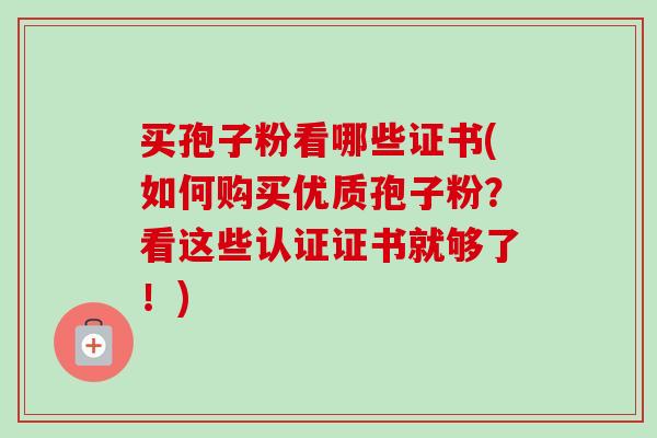 买孢子粉看哪些证书(如何购买优质孢子粉？看这些认证证书就够了！)