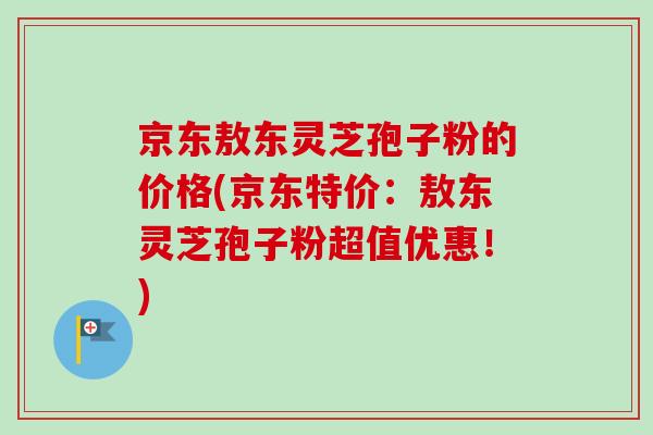 京东敖东灵芝孢子粉的价格(京东特价：敖东灵芝孢子粉超值优惠！)