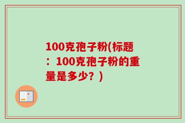 100克孢子粉(标题：100克孢子粉的重量是多少？)