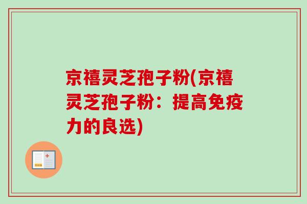 京禧灵芝孢子粉(京禧灵芝孢子粉：提高免疫力的良选)