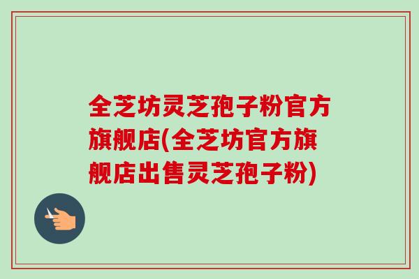 全芝坊灵芝孢子粉官方旗舰店(全芝坊官方旗舰店出售灵芝孢子粉) 全芝坊灵芝孢子粉官方旗舰店(全芝坊官方旗舰店出售灵芝孢子粉)