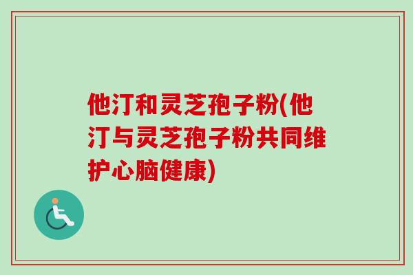 他汀和灵芝孢子粉(他汀与灵芝孢子粉共同维护心脑健康)