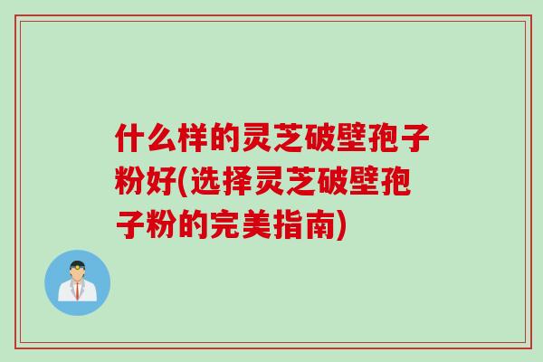 什么样的灵芝破壁孢子粉好(选择灵芝破壁孢子粉的完美指南)