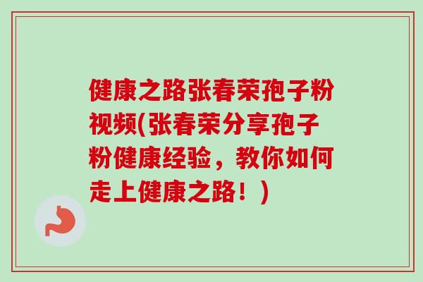 健康之路张春荣孢子粉视频(张春荣分享孢子粉健康经验，教你如何走上健康之路！)