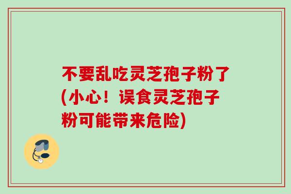 不要乱吃灵芝孢子粉了(小心!误食灵芝孢子粉可能带来危险) 不要乱吃灵芝孢子粉了(小心!误食灵芝孢子粉可能带来危险)