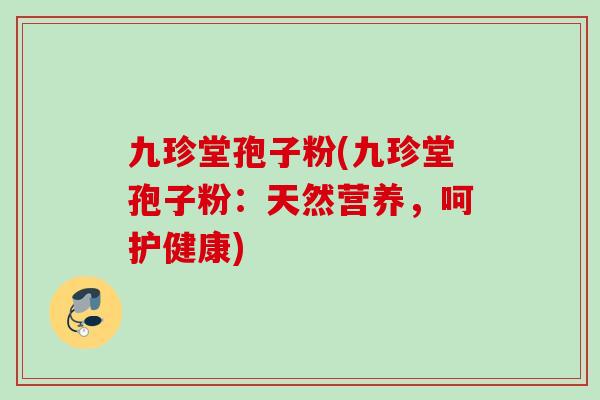 九珍堂孢子粉(九珍堂孢子粉：天然营养，呵护健康)