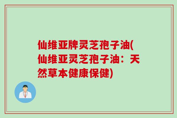 仙维亚牌灵芝孢子油(仙维亚灵芝孢子油：天然草本健康保健)