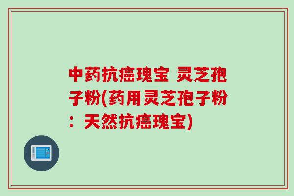 中药抗癌瑰宝 灵芝孢子粉(药用灵芝孢子粉：天然抗癌瑰宝)