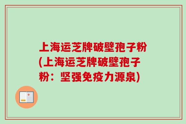 上海运芝牌破壁孢子粉(上海运芝牌破壁孢子粉：坚强免疫力源泉)