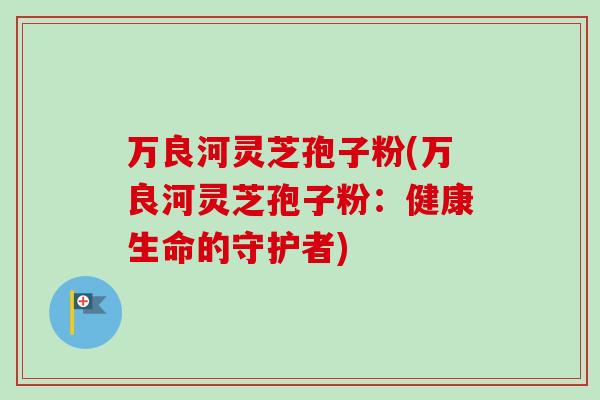 万良河灵芝孢子粉(万良河灵芝孢子粉：健康生命的守护者)