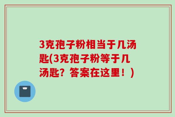 3克孢子粉相当于几汤匙(3克孢子粉等于几汤匙？答案在这里！)