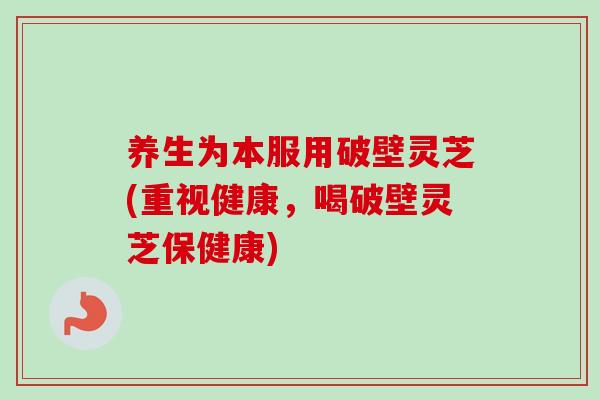 养生为本服用破壁灵芝(重视健康，喝破壁灵芝保健康)