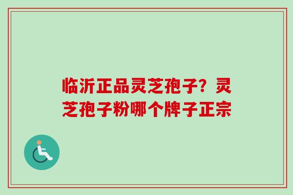 临沂正品灵芝孢子？灵芝孢子粉哪个牌子正宗