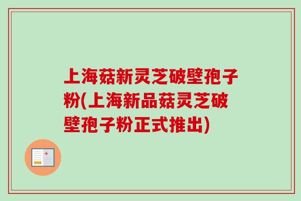 上海菇新灵芝破壁孢子粉(上海新品菇灵芝破壁孢子粉正式推出)
