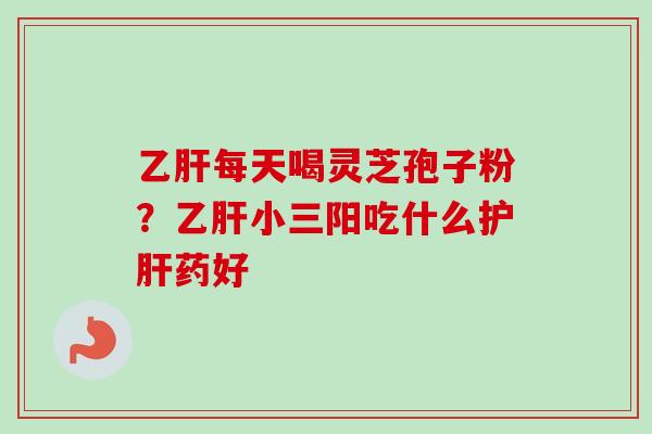 每天喝灵芝孢子粉?小三阳吃什么药好 每天喝灵芝孢子粉?小三阳吃什么药好
