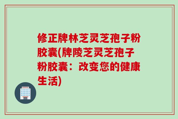 修正牌林芝灵芝孢子粉胶囊(牌陵芝灵芝孢子粉胶囊：改变您的健康生活)