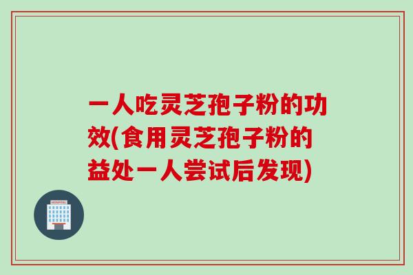 一人吃灵芝孢子粉的功效(食用灵芝孢子粉的益处一人尝试后发现)