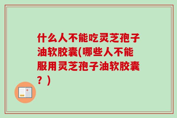 什么人不能吃灵芝孢子油软胶囊(哪些人不能服用灵芝孢子油软胶囊？)