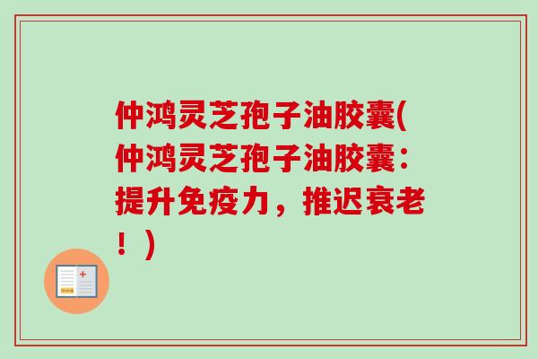 仲鸿灵芝孢子油胶囊(仲鸿灵芝孢子油胶囊:提升免疫力,推迟!) 仲鸿灵芝孢子油胶囊(仲鸿灵芝孢子油胶囊:提升免疫力,推迟!)