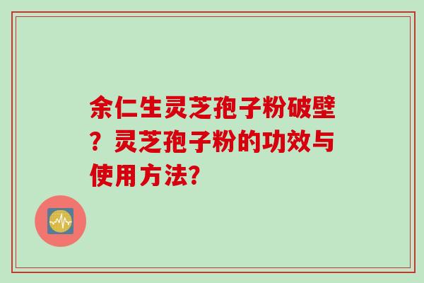 余仁生灵芝孢子粉破壁？灵芝孢子粉的功效与使用方法？