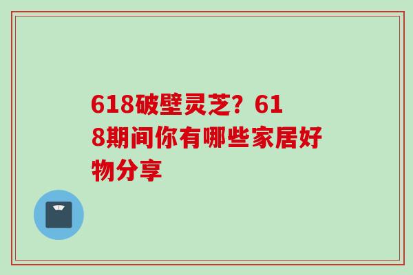 618破壁灵芝？618期间你有哪些家居好物分享