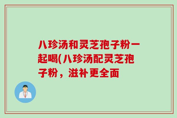 八珍汤和灵芝孢子粉一起喝(八珍汤配灵芝孢子粉，滋补更全面