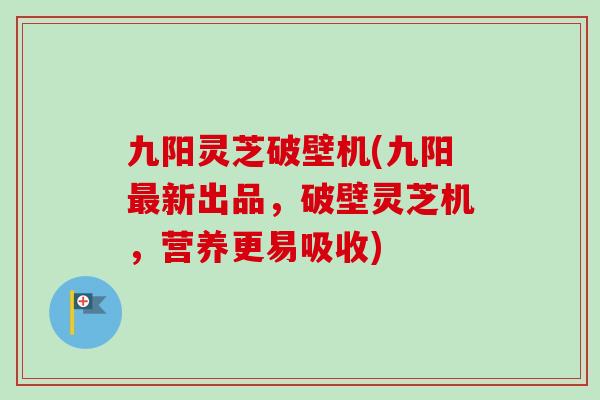 九阳灵芝破壁机(九阳新出品，破壁灵芝机，营养更易吸收)