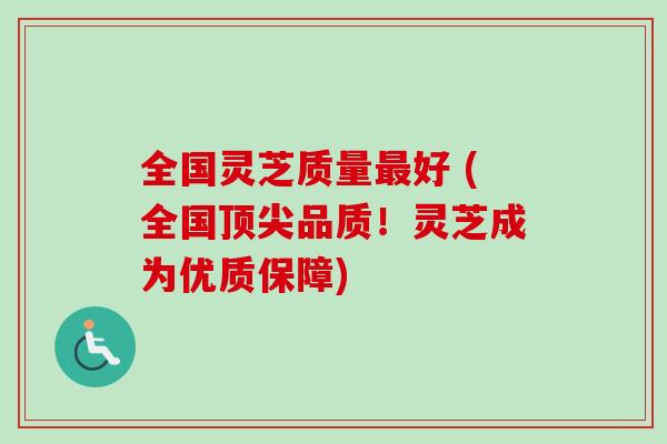 全国灵芝质量最好 (全国顶尖品质！灵芝成为优质保障)