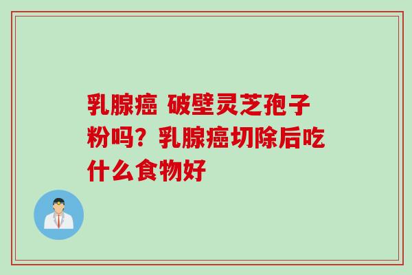 乳腺癌 破壁灵芝孢子粉吗？乳腺癌切除后吃什么食物好