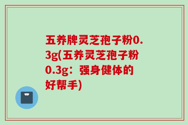 五养牌灵芝孢子粉0.3g(五养灵芝孢子粉0.3g：强身健体的好帮手)