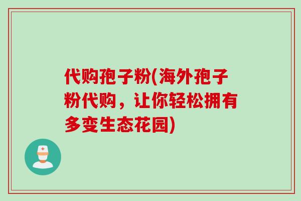 代购孢子粉(海外孢子粉代购，让你轻松拥有多变生态花园)
