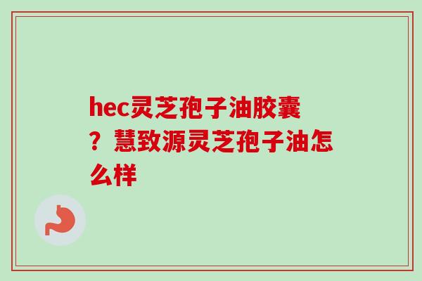 hec灵芝孢子油胶囊？慧致源灵芝孢子油怎么样