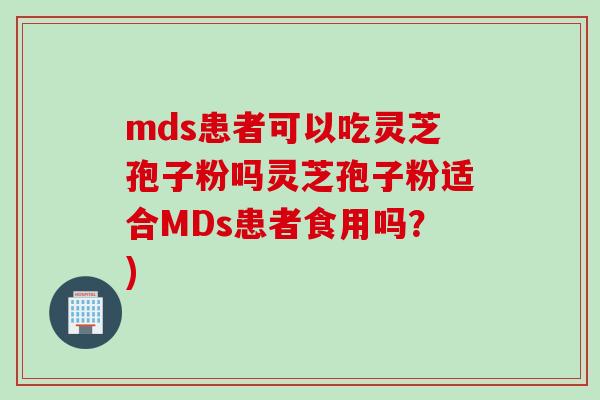 mds患者可以吃灵芝孢子粉吗灵芝孢子粉适合MDs患者食用吗？)