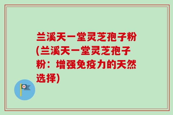 兰溪天一堂灵芝孢子粉(兰溪天一堂灵芝孢子粉：增强免疫力的天然选择)