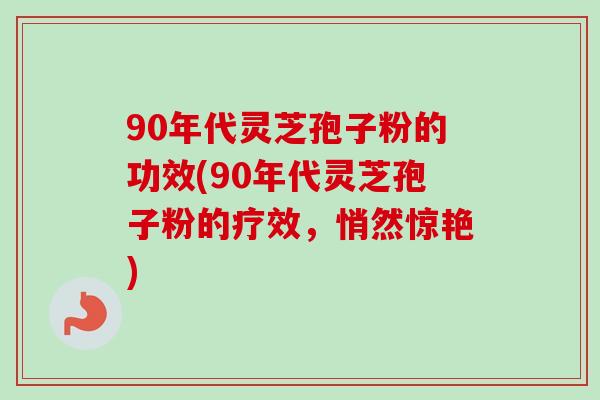 90年代灵芝孢子粉的功效(90年代灵芝孢子粉的疗效，悄然惊艳)