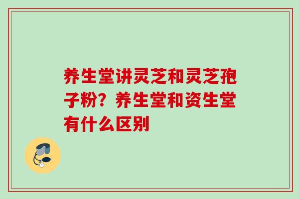 养生堂讲灵芝和灵芝孢子粉?养生堂和资生堂有什么区别 养生堂讲灵芝和灵芝孢子粉?养生堂和资生堂有什么区别