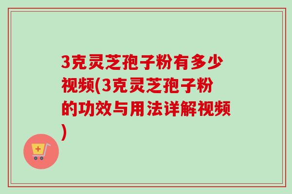 3克灵芝孢子粉有多少视频(3克灵芝孢子粉的功效与用法详解视频)