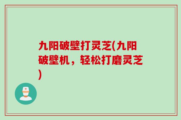九阳破壁打灵芝(九阳破壁机，轻松打磨灵芝)